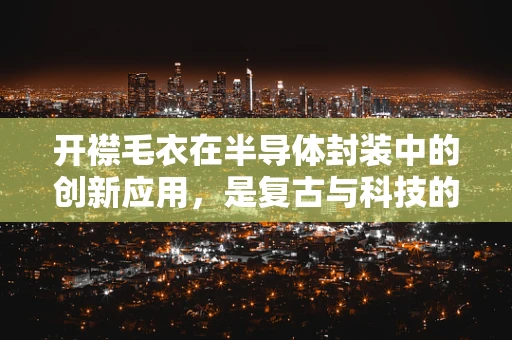 开襟毛衣在半导体封装中的创新应用，是复古与科技的奇妙融合吗？