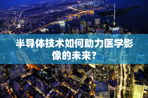 半导体技术如何助力医学影像的未来？