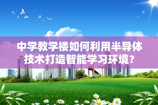 中学教学楼如何利用半导体技术打造智能学习环境？