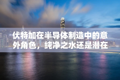 伏特加在半导体制造中的意外角色，纯净之水还是潜在威胁？