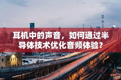 耳机中的声音，如何通过半导体技术优化音频体验？