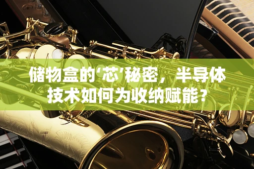 储物盒的‘芯’秘密，半导体技术如何为收纳赋能？