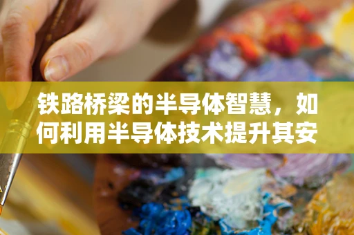 铁路桥梁的半导体智慧，如何利用半导体技术提升其安全与效率？