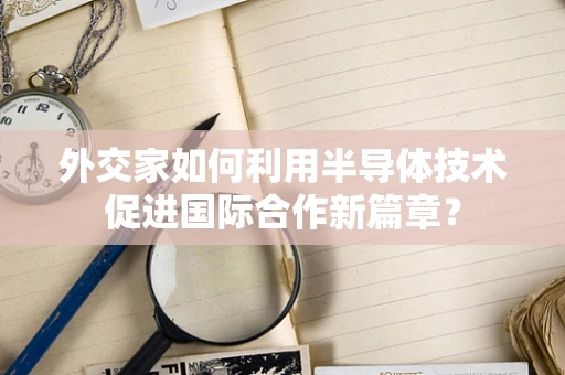外交家如何利用半导体技术促进国际合作新篇章？