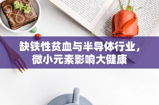 缺铁性贫血与半导体行业，微小元素影响大健康