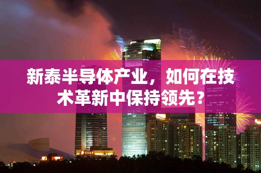 新泰半导体产业，如何在技术革新中保持领先？