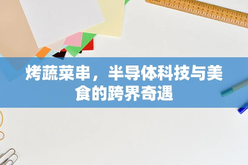 烤蔬菜串，半导体科技与美食的跨界奇遇