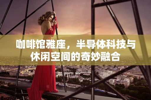 咖啡馆雅座，半导体科技与休闲空间的奇妙融合