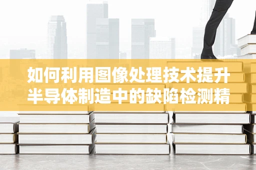 如何利用图像处理技术提升半导体制造中的缺陷检测精度？