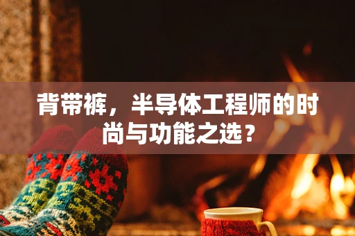 背带裤，半导体工程师的时尚与功能之选？