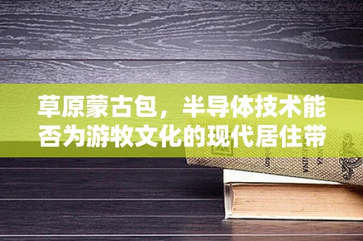 草原蒙古包，半导体技术能否为游牧文化的现代居住带来创新？
