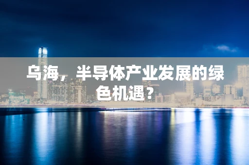 乌海，半导体产业发展的绿色机遇？