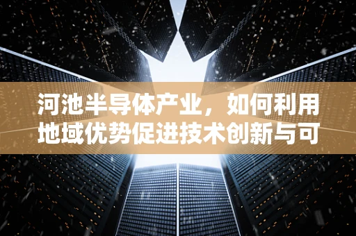 河池半导体产业，如何利用地域优势促进技术创新与可持续发展？