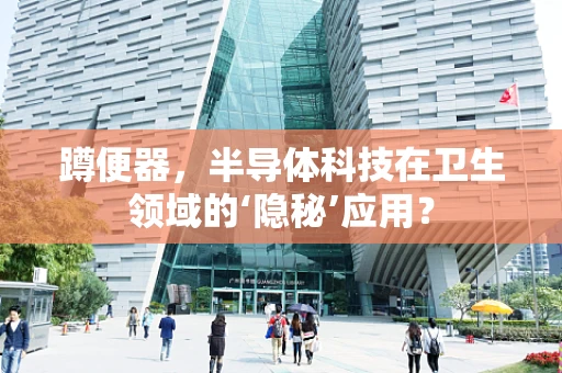 蹲便器，半导体科技在卫生领域的‘隐秘’应用？
