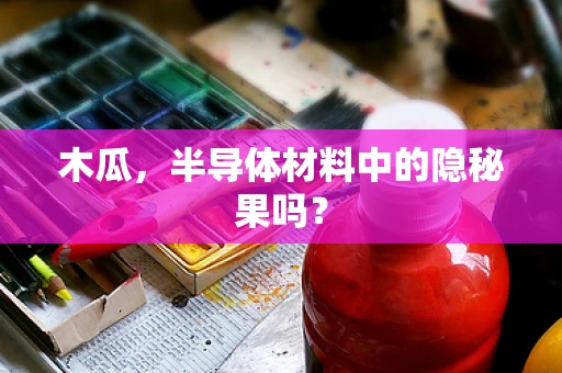 木瓜，半导体材料中的隐秘果吗？