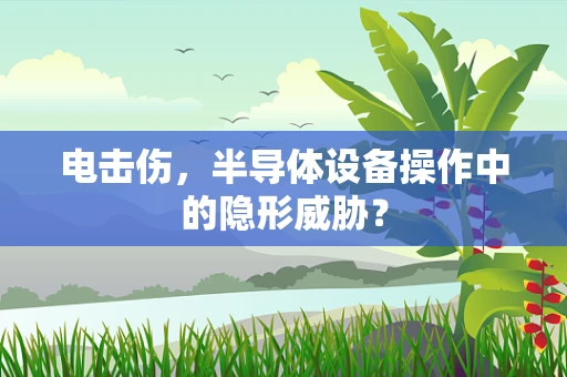 电击伤，半导体设备操作中的隐形威胁？