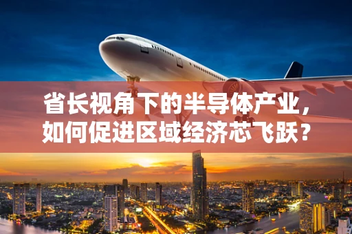 省长视角下的半导体产业，如何促进区域经济芯飞跃？