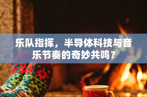 乐队指挥，半导体科技与音乐节奏的奇妙共鸣？