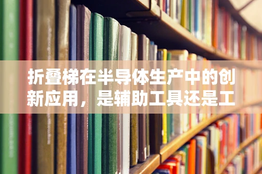 折叠梯在半导体生产中的创新应用，是辅助工具还是工艺革新者？