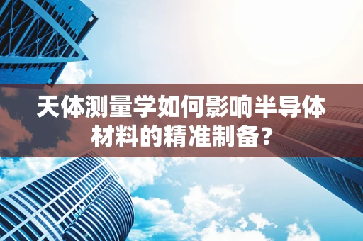 天体测量学如何影响半导体材料的精准制备？