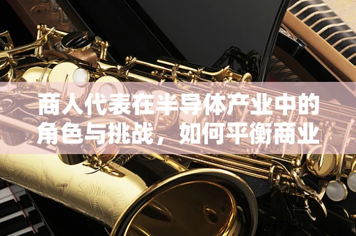 商人代表在半导体产业中的角色与挑战，如何平衡商业利益与技术创新？