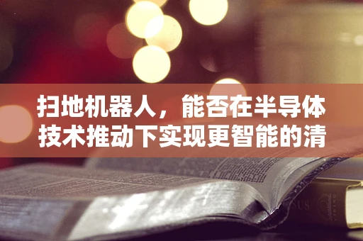 扫地机器人，能否在半导体技术推动下实现更智能的清洁？