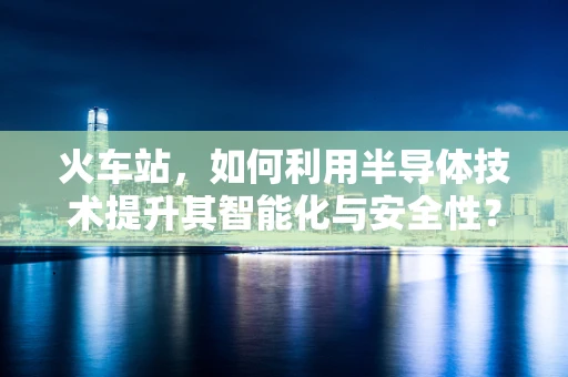 火车站，如何利用半导体技术提升其智能化与安全性？