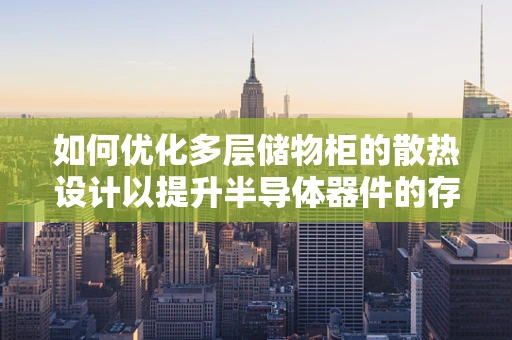 如何优化多层储物柜的散热设计以提升半导体器件的存储稳定性？