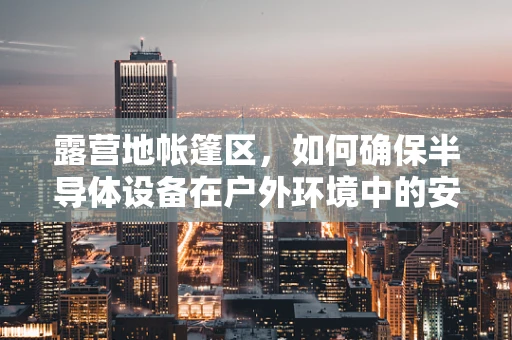 露营地帐篷区，如何确保半导体设备在户外环境中的安全与性能？