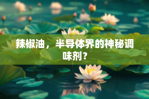 辣椒油，半导体界的神秘调味剂？