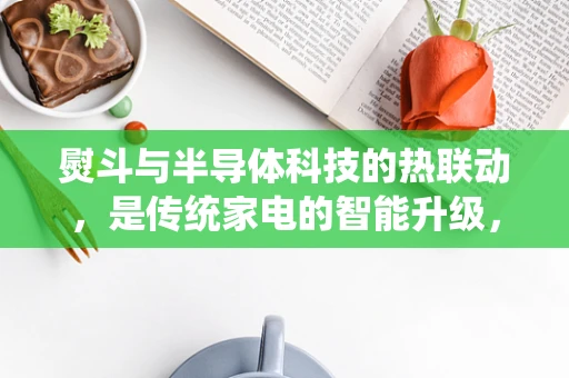 熨斗与半导体科技的热联动，是传统家电的智能升级，还是跨界融合的新机遇？