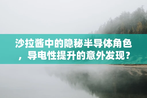 沙拉酱中的隐秘半导体角色，导电性提升的意外发现？