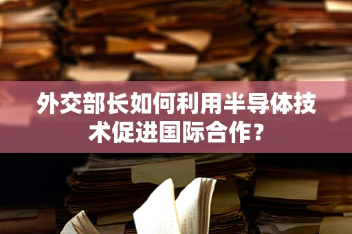 外交部长如何利用半导体技术促进国际合作？