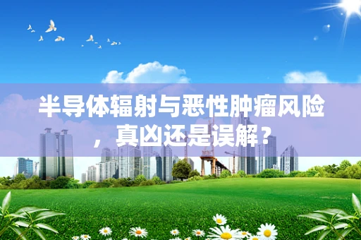 半导体辐射与恶性肿瘤风险，真凶还是误解？