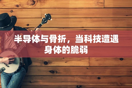 半导体与骨折，当科技遭遇身体的脆弱