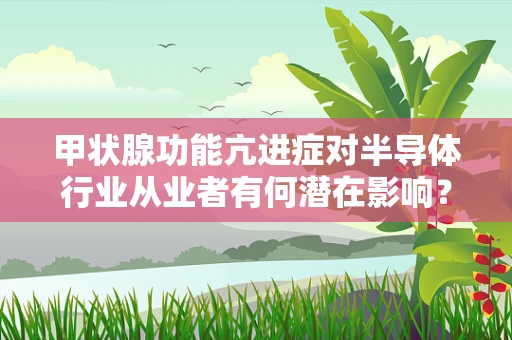甲状腺功能亢进症对半导体行业从业者有何潜在影响？