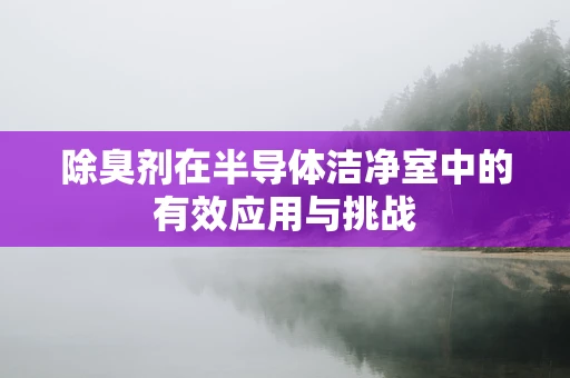 除臭剂在半导体洁净室中的有效应用与挑战