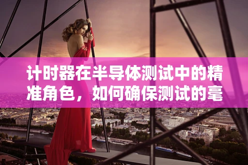 计时器在半导体测试中的精准角色，如何确保测试的毫秒不差？