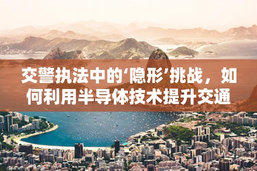 交警执法中的‘隐形’挑战，如何利用半导体技术提升交通监控效率？