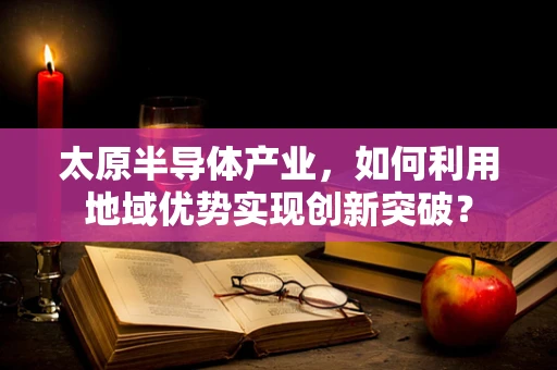 太原半导体产业，如何利用地域优势实现创新突破？