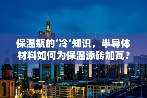 保温瓶的‘冷’知识，半导体材料如何为保温添砖加瓦？