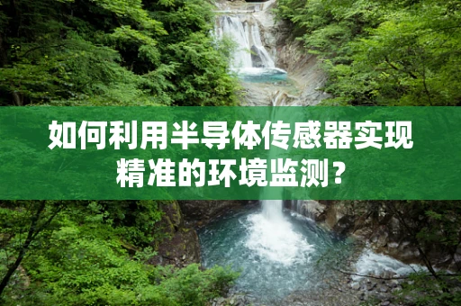 如何利用半导体传感器实现精准的环境监测？