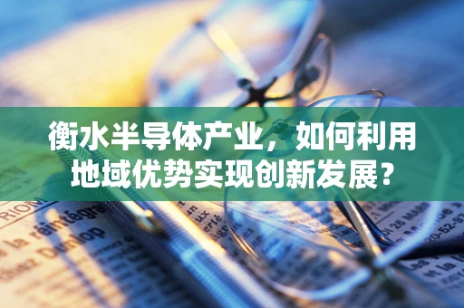 衡水半导体产业，如何利用地域优势实现创新发展？
