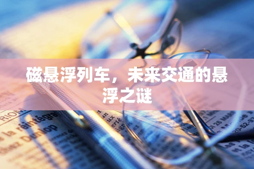 磁悬浮列车，未来交通的悬浮之谜