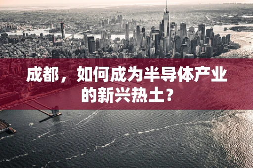 成都，如何成为半导体产业的新兴热土？