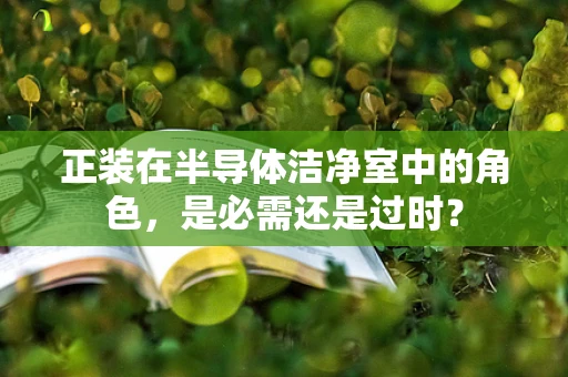 正装在半导体洁净室中的角色，是必需还是过时？