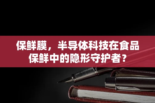 保鲜膜，半导体科技在食品保鲜中的隐形守护者？