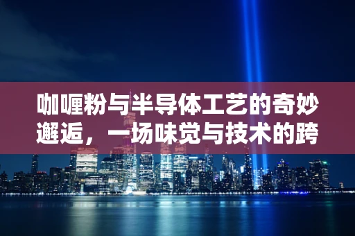 咖喱粉与半导体工艺的奇妙邂逅，一场味觉与技术的跨界融合