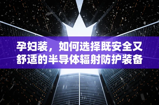 孕妇装，如何选择既安全又舒适的半导体辐射防护装备？