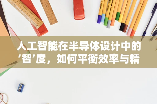人工智能在半导体设计中的‘智’度，如何平衡效率与精度？